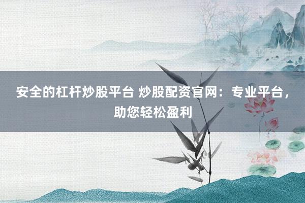 安全的杠杆炒股平台 炒股配资官网:专业平台,助您轻松盈利