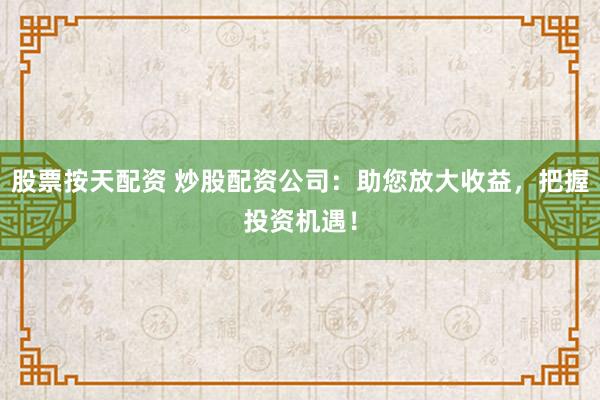 股票按天配资 炒股配资公司:助您放大收益,把握投资机遇!