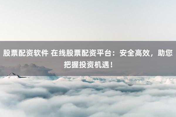 股票配资软件 在线股票配资平台：安全高效，助您把握投资机遇！