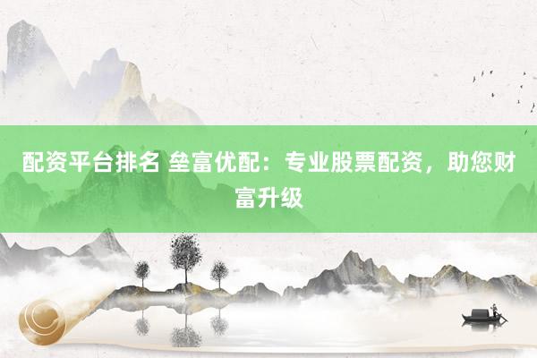 配资平台排名 垒富优配：专业股票配资，助您财富升级