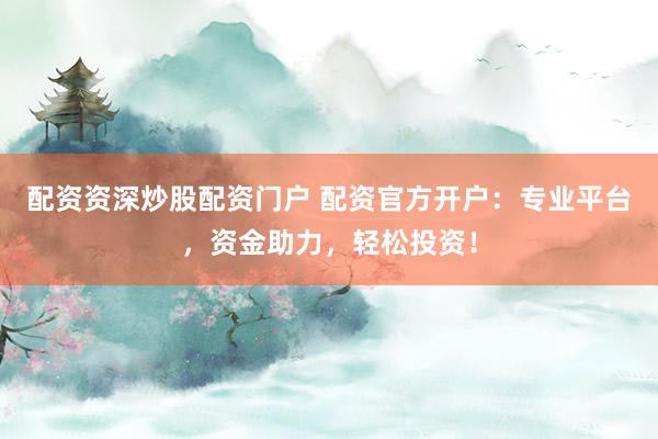 配资资深炒股配资门户 配资官方开户：专业平台，资金助力，轻松投资！