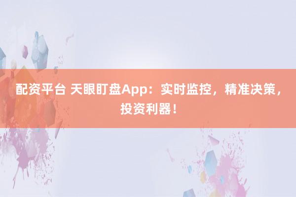 配资平台 天眼盯盘App：实时监控，精准决策，投资利器！