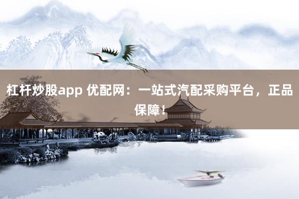 杠杆炒股app 优配网：一站式汽配采购平台，正品保障！