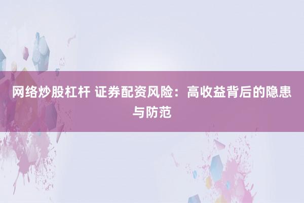网络炒股杠杆 证券配资风险：高收益背后的隐患与防范