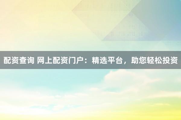 配资查询 网上配资门户：精选平台，助您轻松投资
