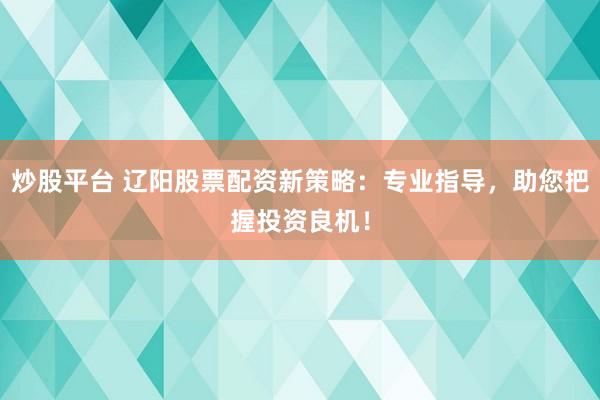 炒股平台 辽阳股票配资新策略：专业指导，助您把握投资良机！