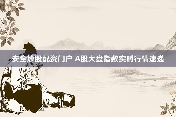 安全炒股配资门户 A股大盘指数实时行情速递