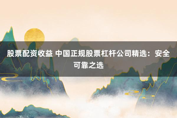 股票配资收益 中国正规股票杠杆公司精选：安全可靠之选