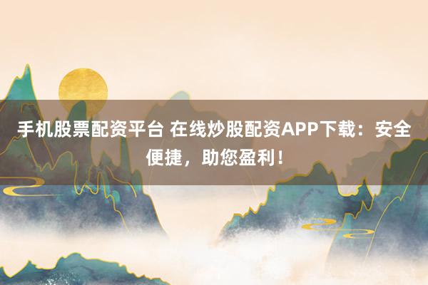 手机股票配资平台 在线炒股配资APP下载：安全便捷，助您盈利！