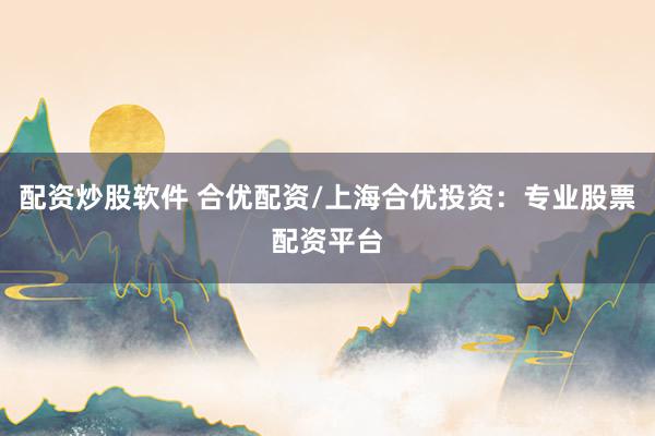 配资炒股软件 合优配资/上海合优投资:专业股票配资平台