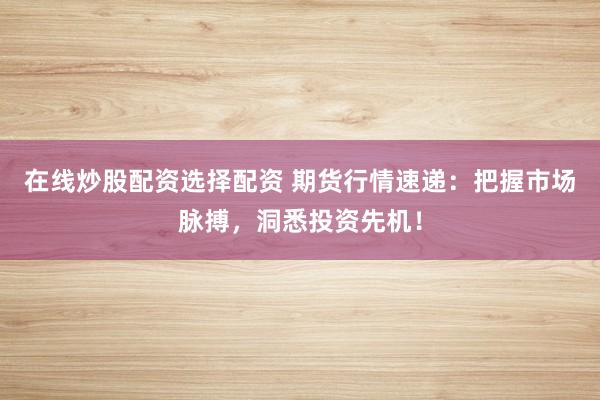 在线炒股配资选择配资 期货行情速递:把握市场脉搏,洞悉投资先机!