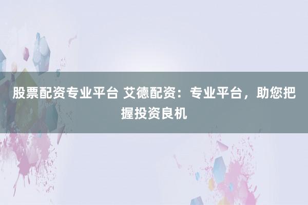 股票配资专业平台 艾德配资:专业平台,助您把握投资良机