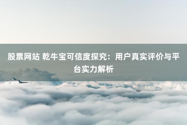 股票网站 乾牛宝可信度探究:用户真实评价与平台实力解析