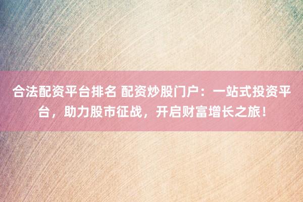 合法配资平台排名 配资炒股门户:一站式投资平台,助力股市征战,开启财富增长之旅!
