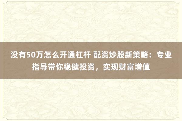 没有50万怎么开通杠杆 配资炒股新策略：专业指导带你稳健投资，实现财富增值