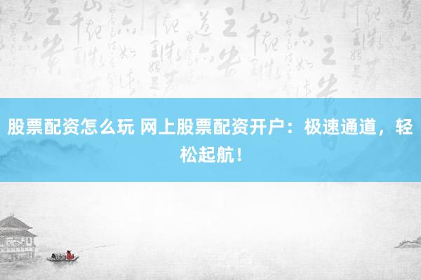 股票配资怎么玩 网上股票配资开户:极速通道,轻松起航!