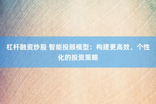 杠杆融资炒股 智能投顾模型：构建更高效、个性化的投资策略