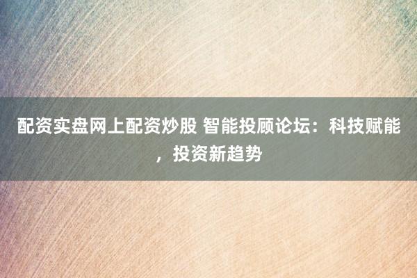配资实盘网上配资炒股 智能投顾论坛:科技赋能,投资新趋势