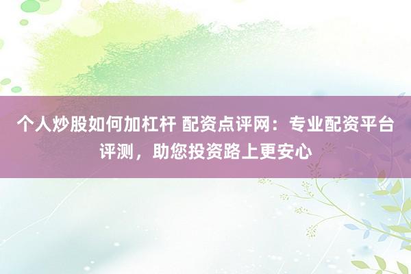 个人炒股如何加杠杆 配资点评网:专业配资平台评测,助您投资路上更安心