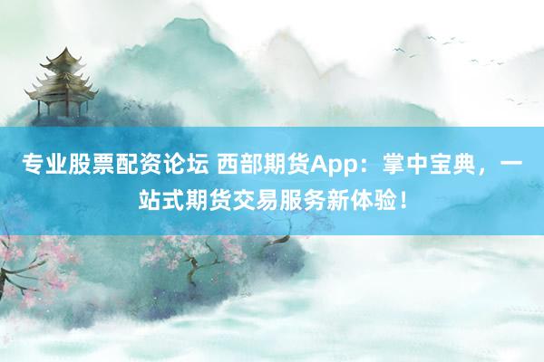 专业股票配资论坛 西部期货App：掌中宝典，一站式期货交易服务新体验！