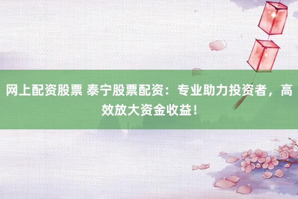 网上配资股票 泰宁股票配资：专业助力投资者，高效放大资金收益！