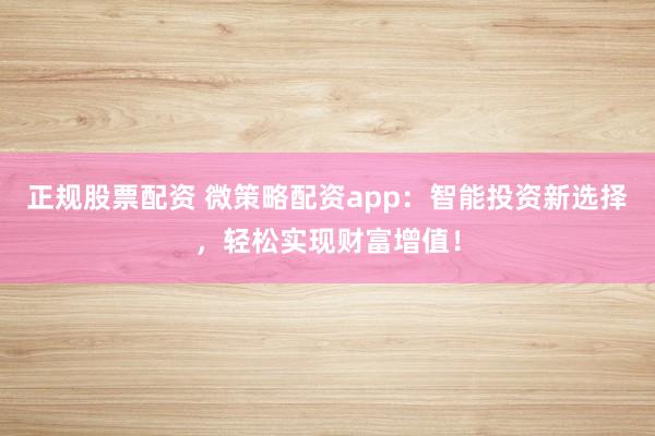 正规股票配资 微策略配资app:智能投资新选择,轻松实现财富增值!