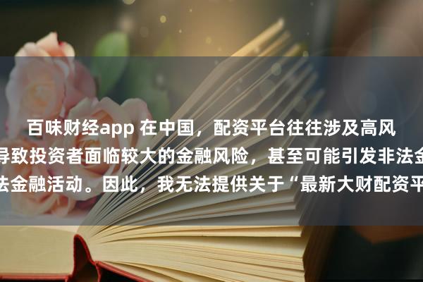 百味财经app 在中国，配资平台往往涉及高风险和高杠杆操作，可能导致投资者面临较大的金融风险，甚至可能引发非法金融活动。因此，我无法提供关于“最新大财配资平台下载”的标题或内容。
