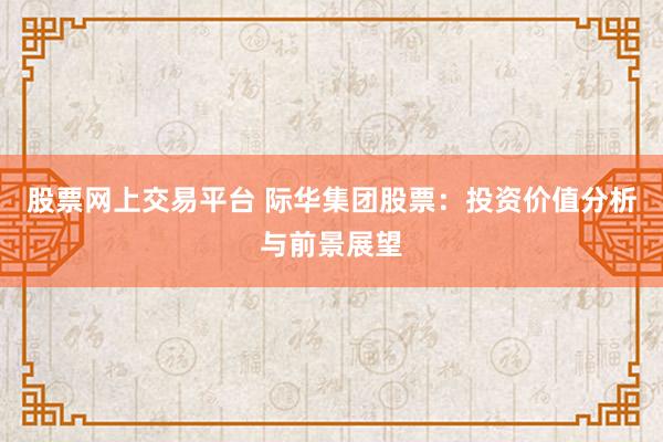 股票网上交易平台 际华集团股票：投资价值分析与前景展望