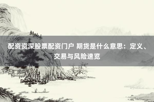 配资资深股票配资门户 期货是什么意思：定义、交易与风险速览