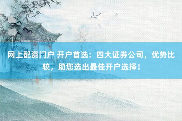 网上配资门户 开户首选：四大证券公司，优势比较，助您选出最佳开户选择！