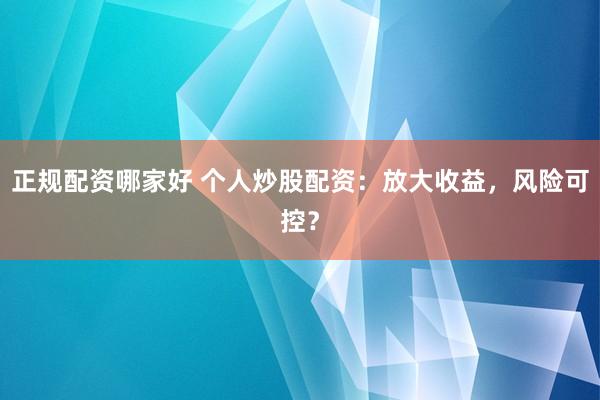 正规配资哪家好 个人炒股配资：放大收益，风险可控？