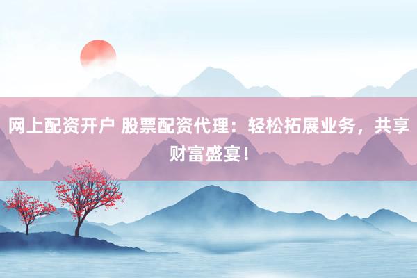 网上配资开户 股票配资代理：轻松拓展业务，共享财富盛宴！