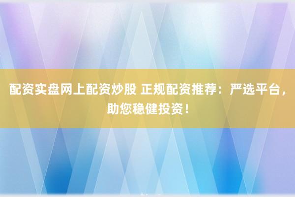 配资实盘网上配资炒股 正规配资推荐：严选平台，助您稳健投资！