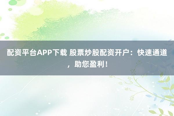 配资平台APP下载 股票炒股配资开户：快速通道，助您盈利！