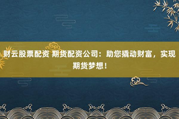 财云股票配资 期货配资公司：助您撬动财富，实现期货梦想！