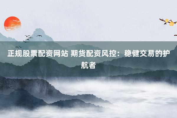 正规股票配资网站 期货配资风控：稳健交易的护航者