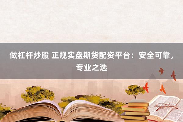 做杠杆炒股 正规实盘期货配资平台：安全可靠，专业之选
