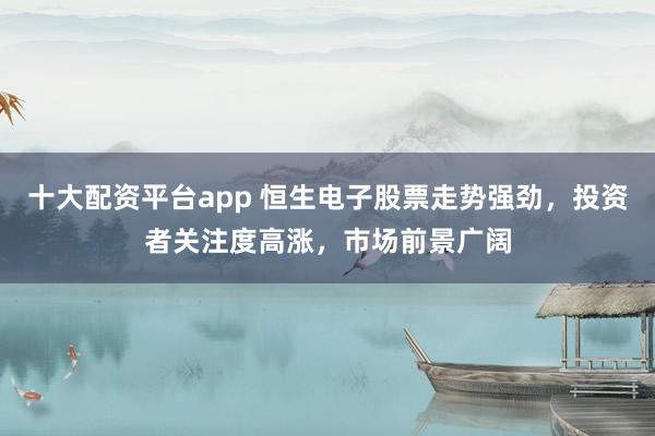 十大配资平台app 恒生电子股票走势强劲，投资者关注度高涨，市场前景广阔