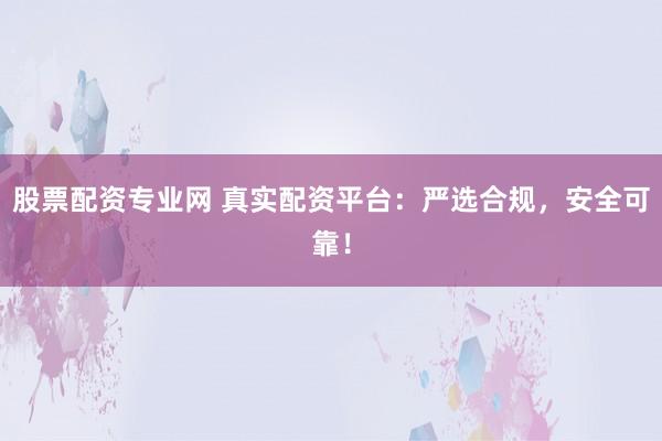 股票配资专业网 真实配资平台：严选合规，安全可靠！