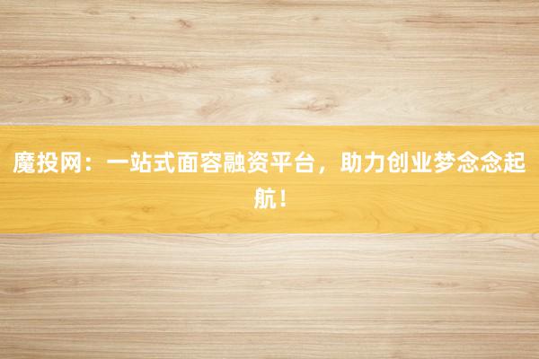 魔投网:一站式面容融资平台,助力创业梦念念起航!