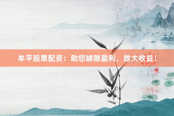 牟平股票配资:助您罅隙盈利,放大收益!