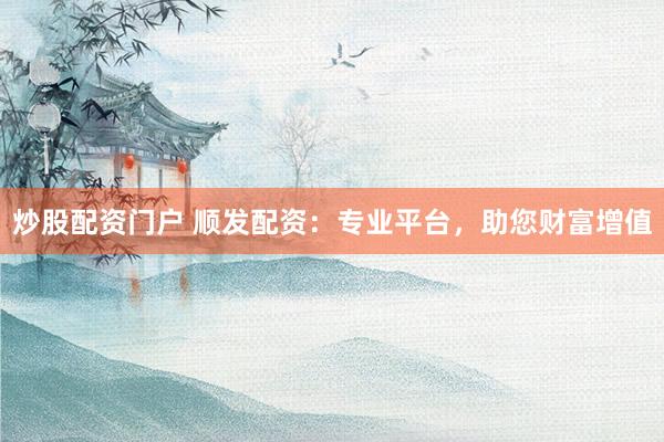 炒股配资门户 顺发配资:专业平台,助您财富增值