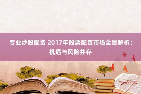 专业炒股配资 2017年股票配资市场全景解析：机遇与风险并存