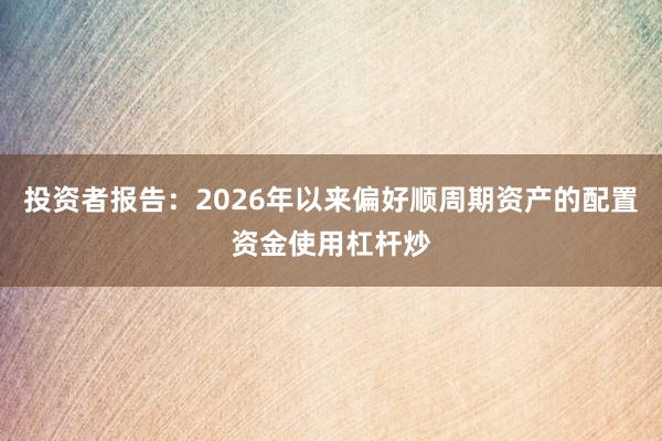 投资者报告:2026年以来偏好顺周期资产的配置资金使用杠杆炒