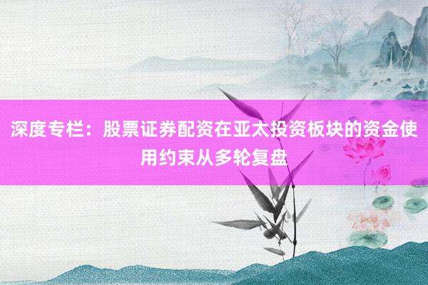 深度专栏：股票证券配资在亚太投资板块的资金使用约束从多轮复盘