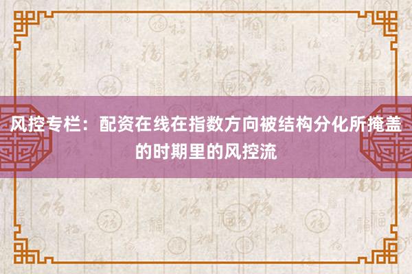 风控专栏：配资在线在指数方向被结构分化所掩盖的时期里的风控流