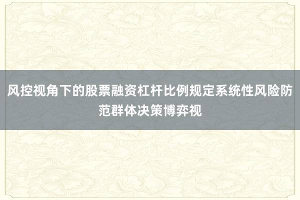 风控视角下的股票融资杠杆比例规定系统性风险防范群体决策博弈视