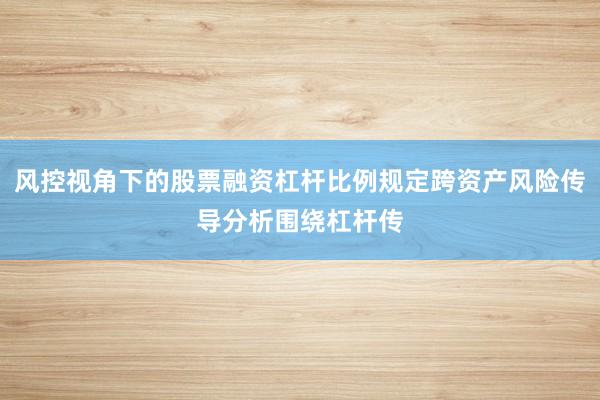 风控视角下的股票融资杠杆比例规定跨资产风险传导分析围绕杠杆传