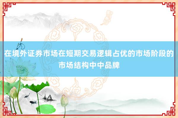 在境外证券市场在短期交易逻辑占优的市场阶段的市场结构中中品牌