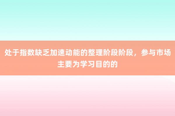 处于指数缺乏加速动能的整理阶段阶段，参与市场主要为学习目的的